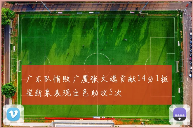 广东队惜败广厦张文逸贡献14分1板崔新泉表现出色助攻5次
