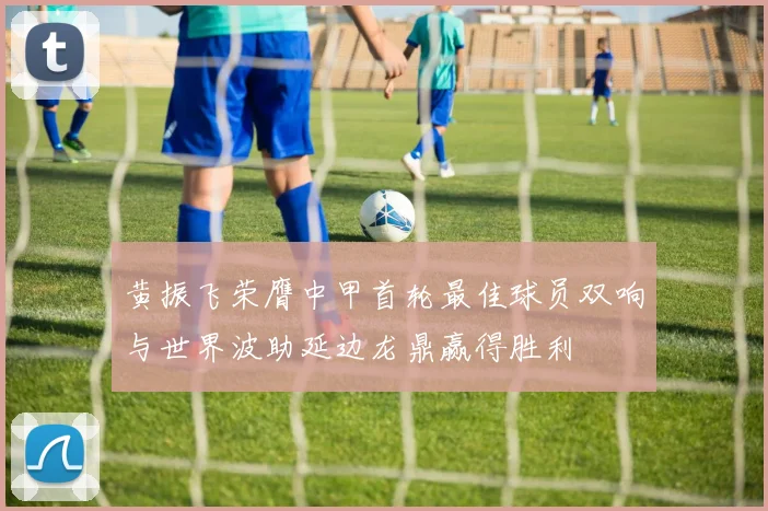黄振飞荣膺中甲首轮最佳球员双响与世界波助延边龙鼎赢得胜利