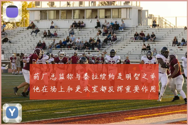 药厂总监称与泰拉续约是明智之举他在场上和更衣室都发挥重要作用