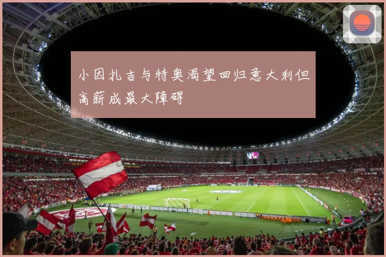 小因扎吉与特奥渴望回归意大利但高薪成最大障碍