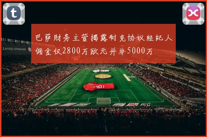 巴萨财务主管揭露耐克协议经纪人佣金仅2800万欧元并非5000万