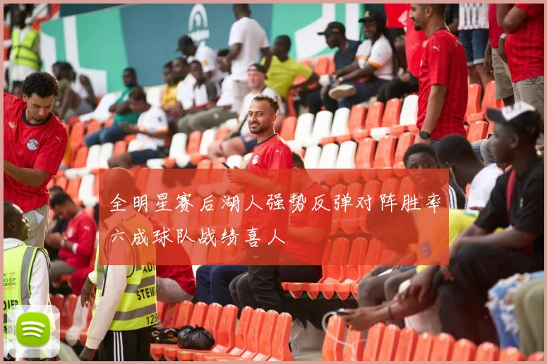 全明星赛后湖人强势反弹对阵胜率六成球队战绩喜人
