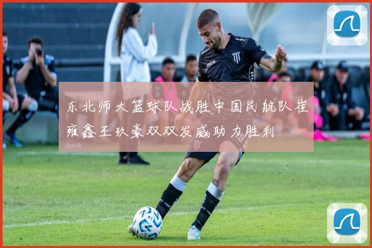 东北师大篮球队战胜中国民航队崔雍鑫王玖豪双双发威助力胜利