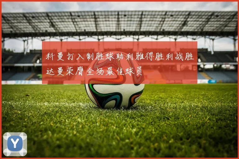 科曼打入制胜球助利雅得胜利战胜达曼荣膺全场最佳球员