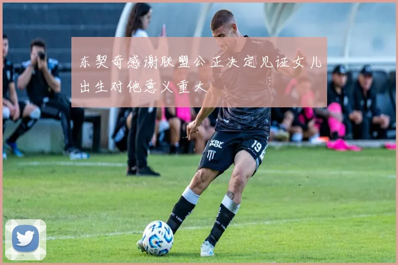 东契奇感谢联盟公正决定见证女儿出生对他意义重大