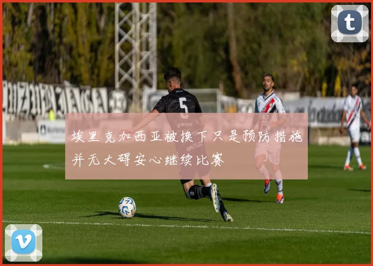埃里克加西亚被换下只是预防措施并无大碍安心继续比赛