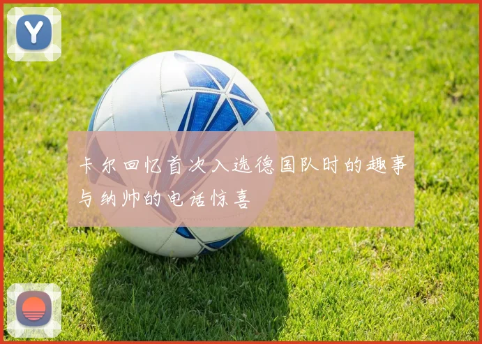 卡尔回忆首次入选德国队时的趣事与纳帅的电话惊喜