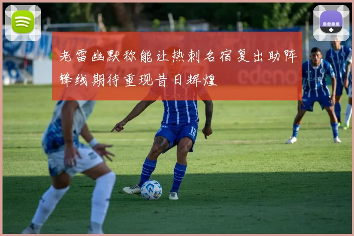 老雷幽默称能让热刺名宿复出助阵锋线期待重现昔日辉煌