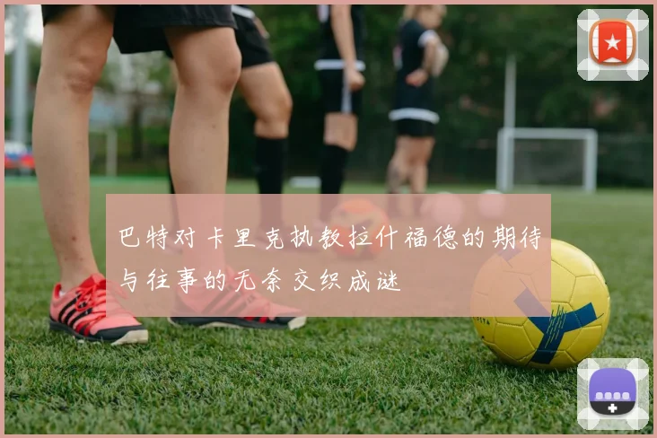 巴特对卡里克执教拉什福德的期待与往事的无奈交织成谜