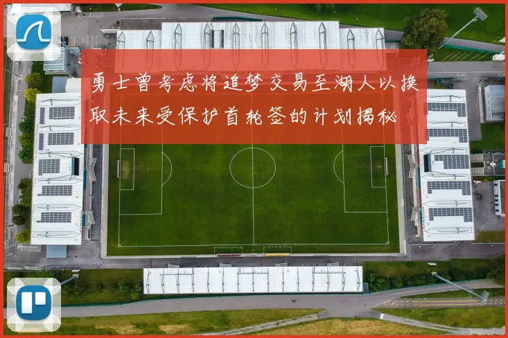 勇士曾考虑将追梦交易至湖人以换取未来受保护首轮签的计划揭秘