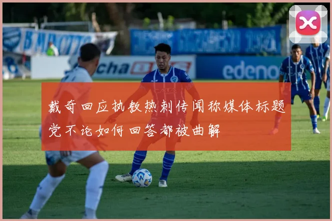 戴奇回应执教热刺传闻称媒体标题党不论如何回答都被曲解