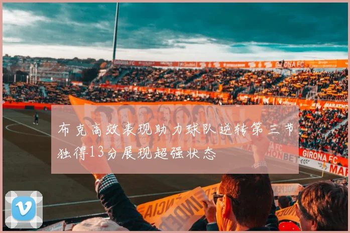 布克高效表现助力球队逆转第三节独得13分展现超强状态