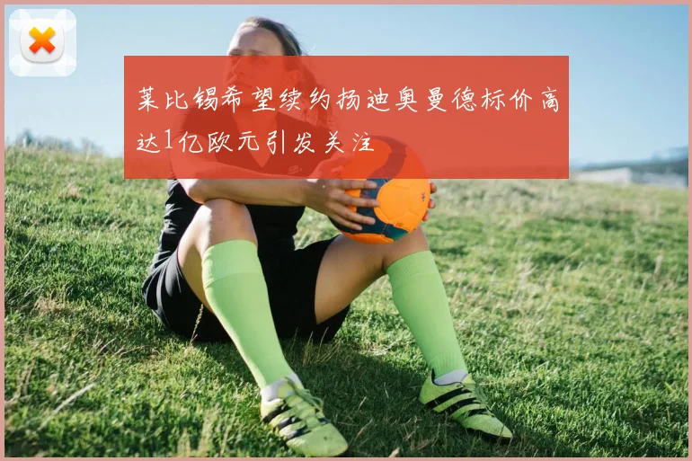 莱比锡希望续约扬迪奥曼德标价高达1亿欧元引发关注