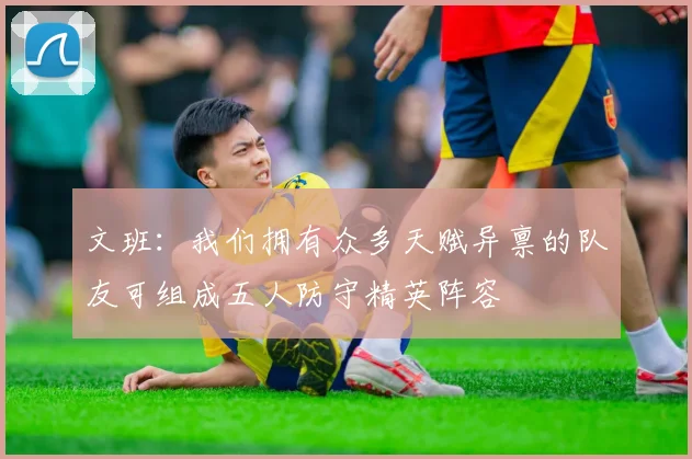 文班：我们拥有众多天赋异禀的队友可组成五人防守精英阵容