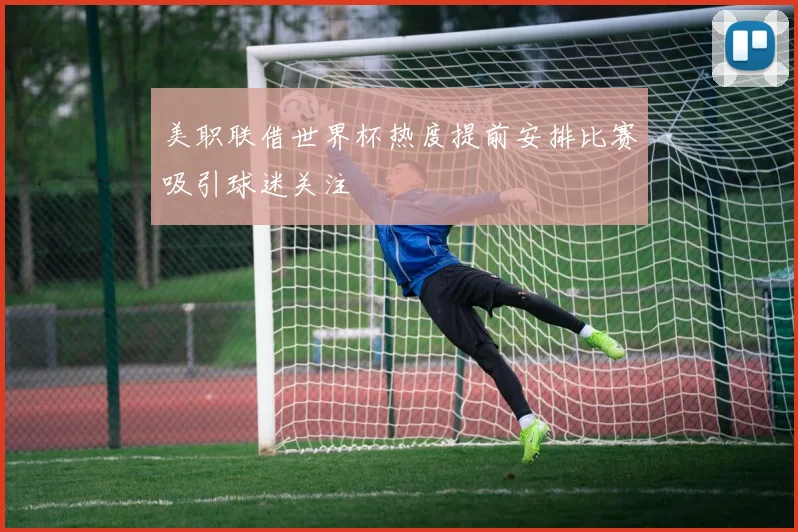 美职联借世界杯热度提前安排比赛吸引球迷关注