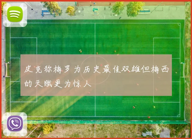 皮克称梅罗为历史最佳双雄但梅西的天赋更为惊人