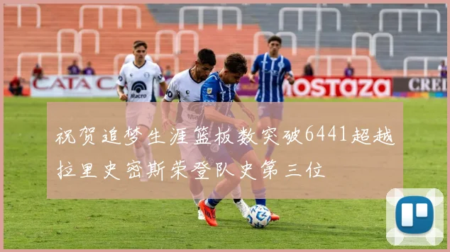 祝贺追梦生涯篮板数突破6441超越拉里史密斯荣登队史第三位