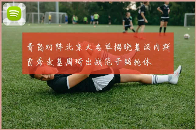青岛对阵北京大名单揭晓基诺内斯首秀麦基周琦出战范子铭轮休