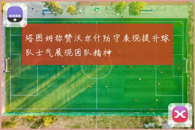 塔图姆称赞沃尔什防守表现提升球队士气展现团队精神