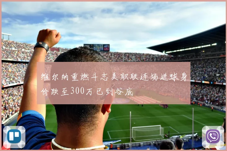 维尔纳重燃斗志美职联连场进球身价跌至300万已到谷底
