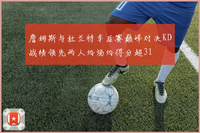 詹姆斯与杜兰特季后赛巅峰对决KD战绩领先两人均场均得分超31