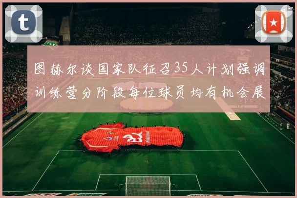 图赫尔谈国家队征召35人计划强调训练营分阶段每位球员均有机会展示自己