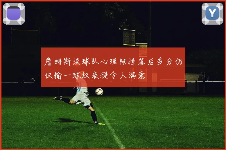 詹姆斯谈球队心理韧性落后多分仍仅输一球权表现令人满意