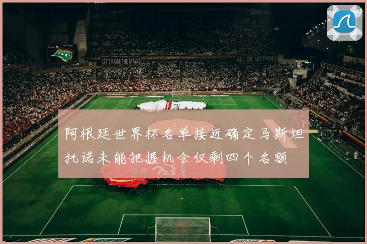 阿根廷世界杯名单接近确定马斯坦托诺未能把握机会仅剩四个名额